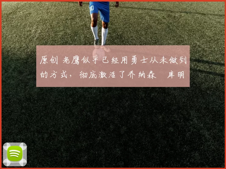 原创 老鹰似乎已经用勇士从未做到的方式,彻底激活了乔纳森・库明加