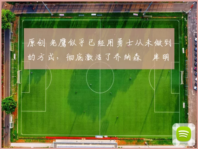 原创 老鹰似乎已经用勇士从未做到的方式,彻底激活了乔纳森・库明加