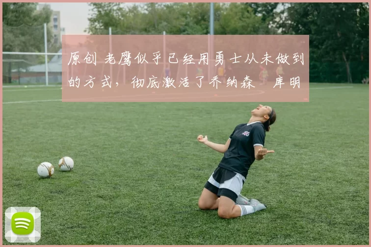 原创 老鹰似乎已经用勇士从未做到的方式,彻底激活了乔纳森・库明加