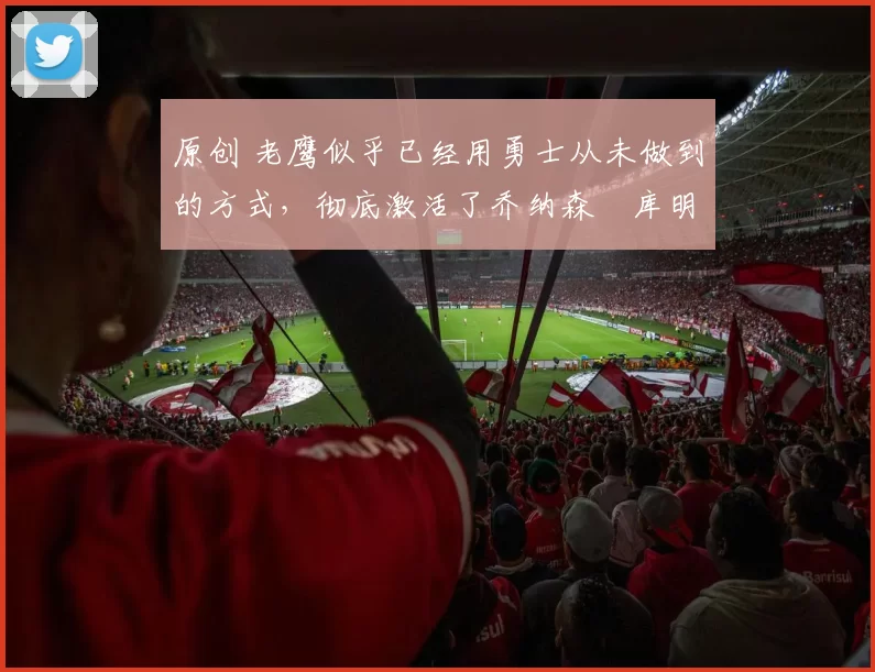 原创 老鹰似乎已经用勇士从未做到的方式,彻底激活了乔纳森・库明加