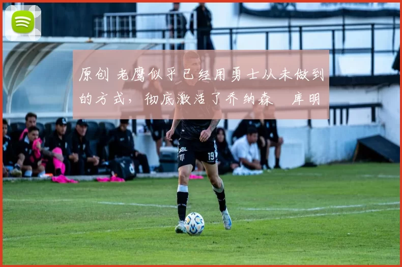 原创 老鹰似乎已经用勇士从未做到的方式,彻底激活了乔纳森・库明加