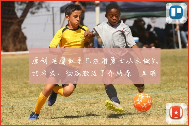 原创 老鹰似乎已经用勇士从未做到的方式,彻底激活了乔纳森・库明加