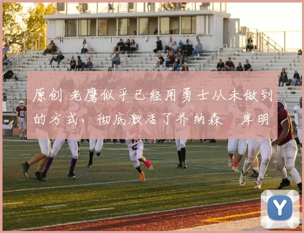 原创 老鹰似乎已经用勇士从未做到的方式,彻底激活了乔纳森・库明加