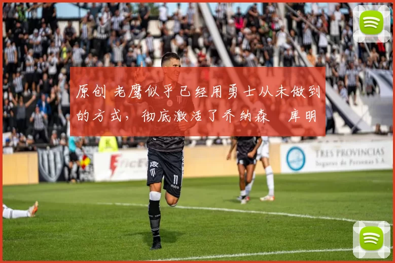 原创 老鹰似乎已经用勇士从未做到的方式,彻底激活了乔纳森・库明加