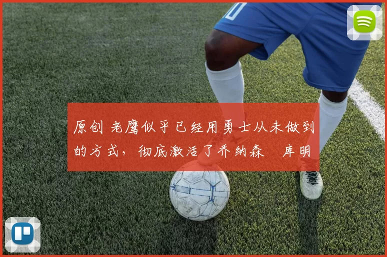 原创 老鹰似乎已经用勇士从未做到的方式,彻底激活了乔纳森・库明加