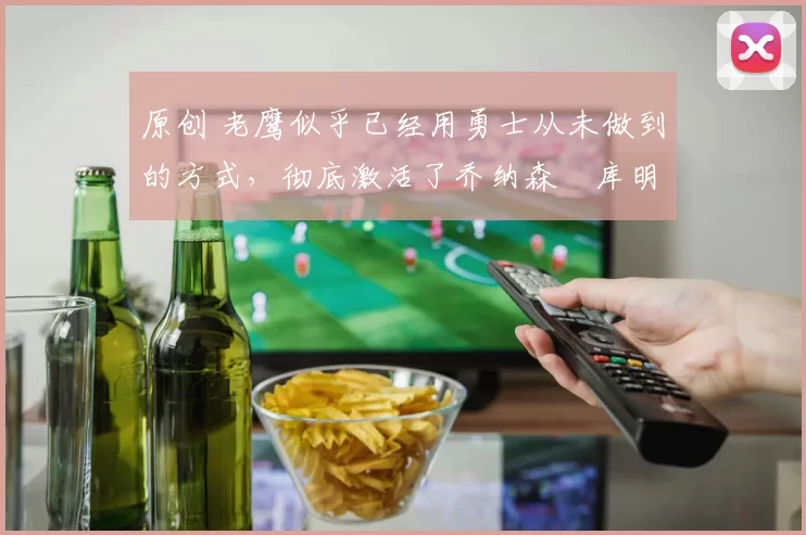 原创 老鹰似乎已经用勇士从未做到的方式，彻底激活了乔纳森・库明加