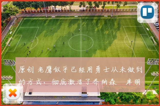 原创 老鹰似乎已经用勇士从未做到的方式，彻底激活了乔纳森・库明加