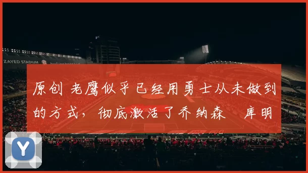 原创 老鹰似乎已经用勇士从未做到的方式,彻底激活了乔纳森・库明加