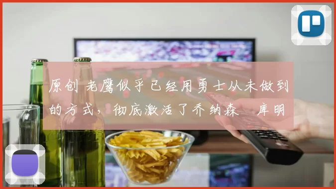 原创 老鹰似乎已经用勇士从未做到的方式，彻底激活了乔纳森・库明加