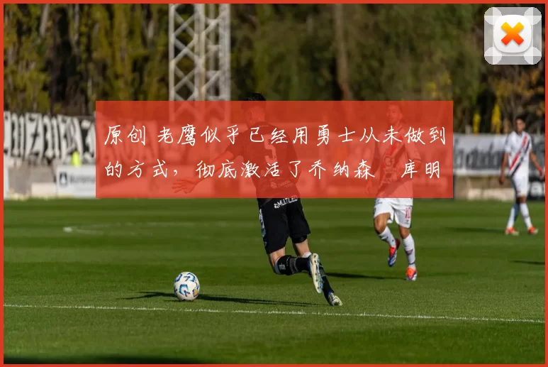 原创 老鹰似乎已经用勇士从未做到的方式,彻底激活了乔纳森・库明加