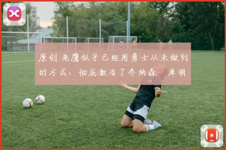 原创 老鹰似乎已经用勇士从未做到的方式,彻底激活了乔纳森・库明加