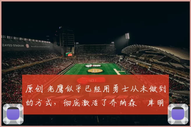 原创 老鹰似乎已经用勇士从未做到的方式,彻底激活了乔纳森・库明加