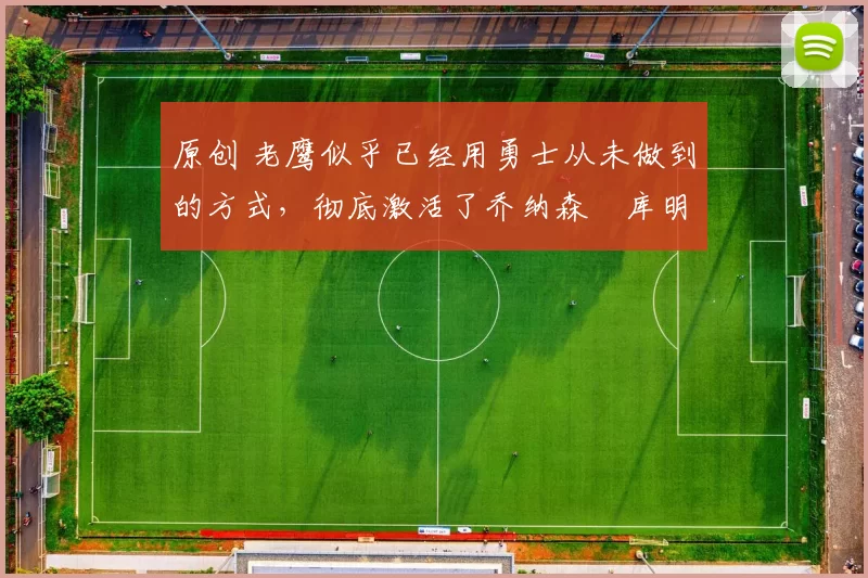 原创 老鹰似乎已经用勇士从未做到的方式,彻底激活了乔纳森・库明加