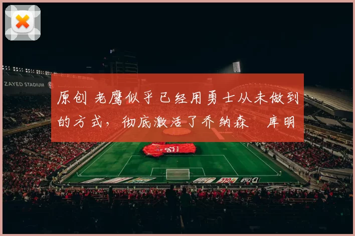 原创 老鹰似乎已经用勇士从未做到的方式，彻底激活了乔纳森・库明加