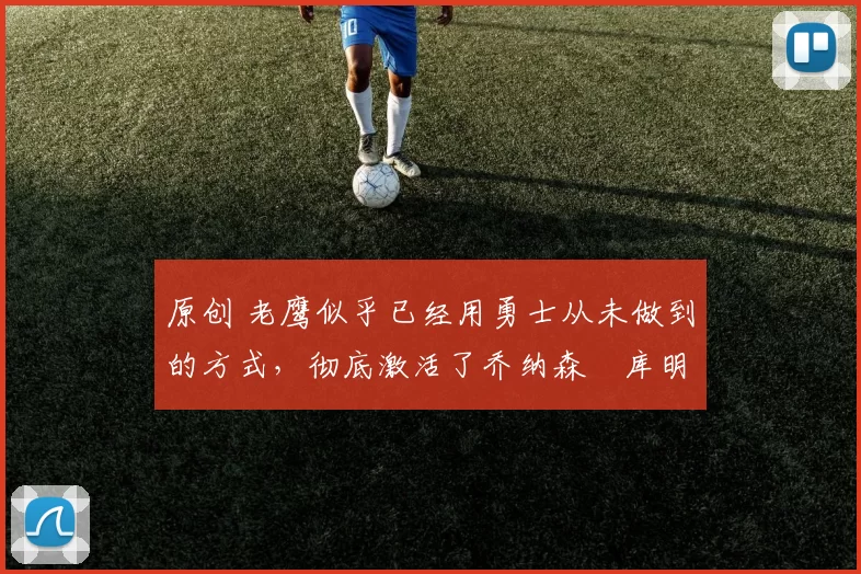 原创 老鹰似乎已经用勇士从未做到的方式，彻底激活了乔纳森・库明加