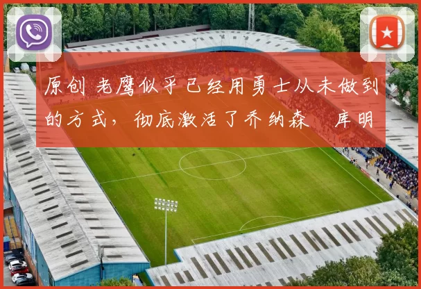 原创 老鹰似乎已经用勇士从未做到的方式，彻底激活了乔纳森・库明加