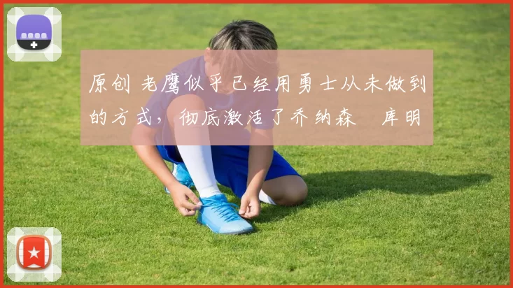 原创 老鹰似乎已经用勇士从未做到的方式，彻底激活了乔纳森・库明加