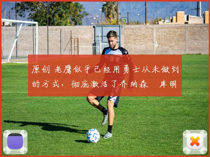 原创 老鹰似乎已经用勇士从未做到的方式,彻底激活了乔纳森・库明加