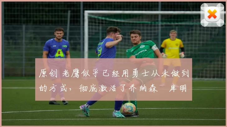 原创 老鹰似乎已经用勇士从未做到的方式,彻底激活了乔纳森・库明加