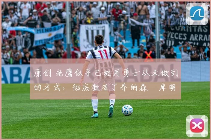 原创 老鹰似乎已经用勇士从未做到的方式,彻底激活了乔纳森・库明加