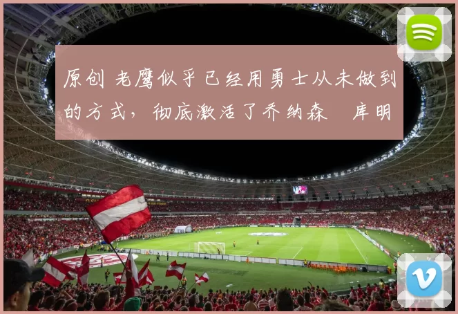 原创 老鹰似乎已经用勇士从未做到的方式，彻底激活了乔纳森・库明加