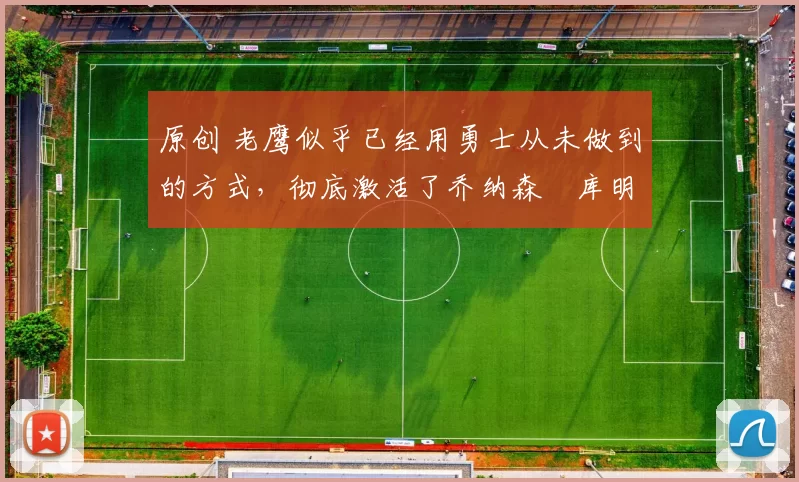 原创 老鹰似乎已经用勇士从未做到的方式，彻底激活了乔纳森・库明加