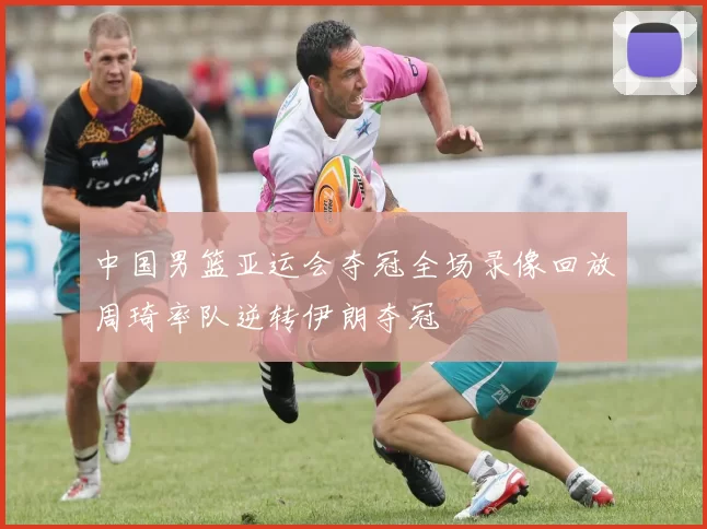 中国男篮亚运会夺冠全场录像回放周琦率队逆转伊朗夺冠