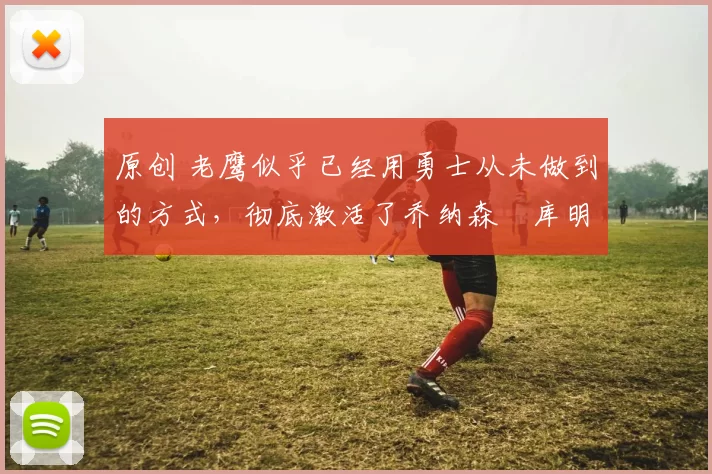 原创 老鹰似乎已经用勇士从未做到的方式,彻底激活了乔纳森・库明加