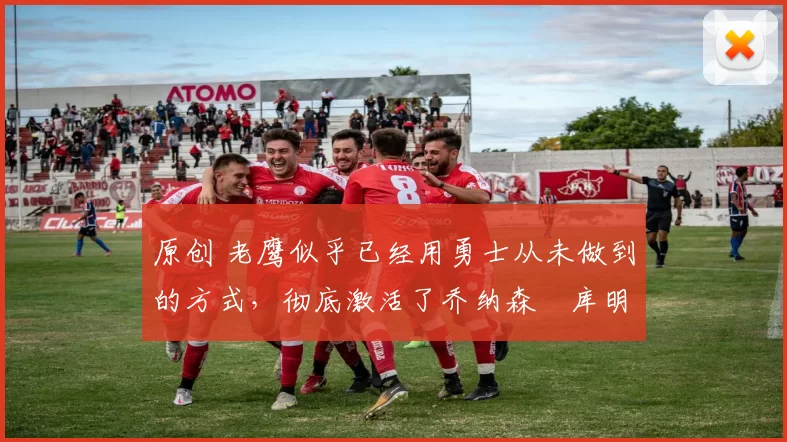 原创 老鹰似乎已经用勇士从未做到的方式，彻底激活了乔纳森・库明加