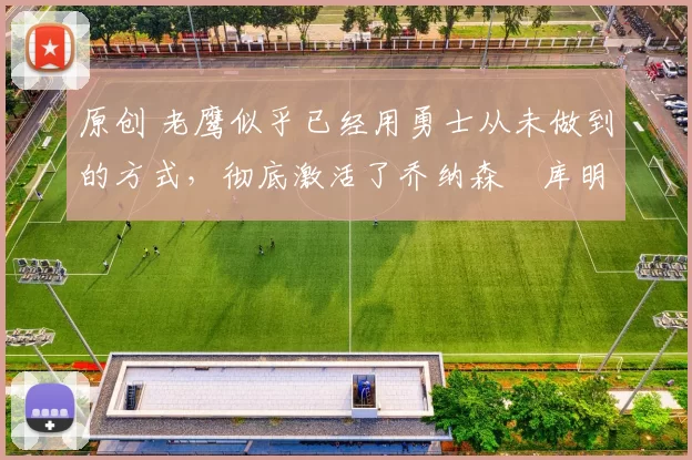 原创 老鹰似乎已经用勇士从未做到的方式,彻底激活了乔纳森・库明加