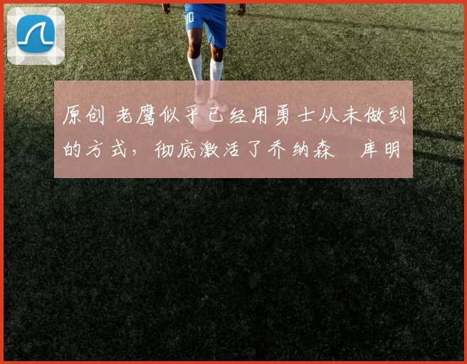 原创 老鹰似乎已经用勇士从未做到的方式,彻底激活了乔纳森・库明加