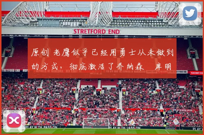 原创 老鹰似乎已经用勇士从未做到的方式，彻底激活了乔纳森・库明加