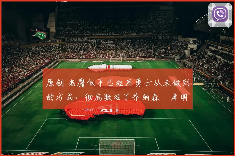 原创 老鹰似乎已经用勇士从未做到的方式,彻底激活了乔纳森・库明加