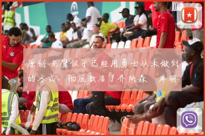 原创 老鹰似乎已经用勇士从未做到的方式，彻底激活了乔纳森・库明加