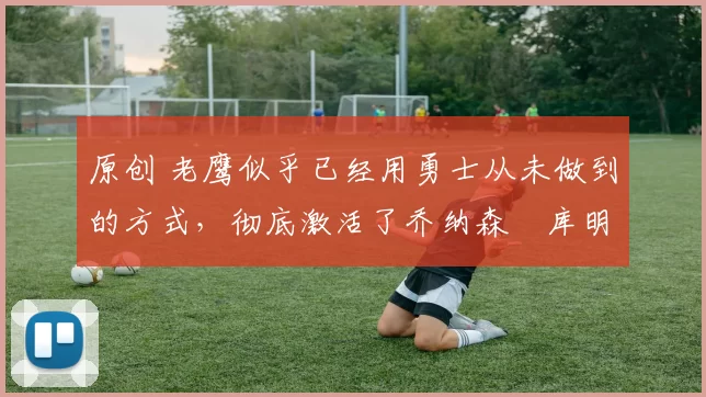 原创 老鹰似乎已经用勇士从未做到的方式,彻底激活了乔纳森・库明加