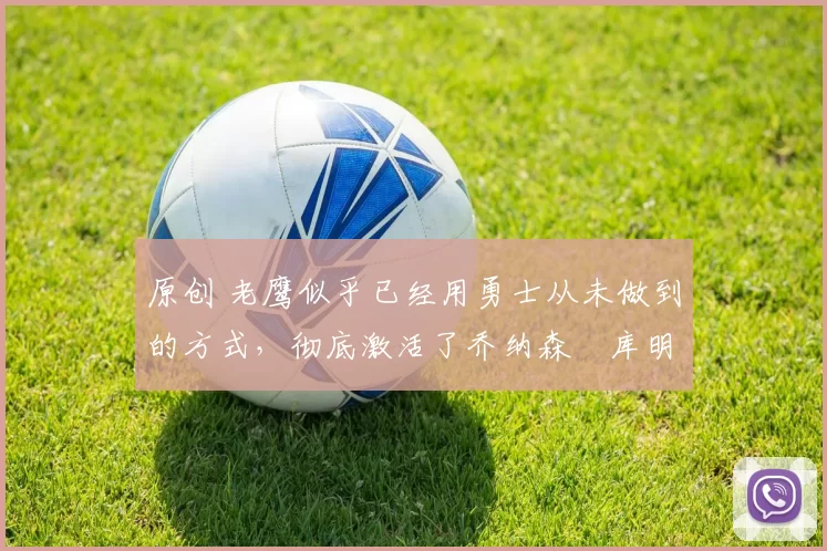 原创 老鹰似乎已经用勇士从未做到的方式，彻底激活了乔纳森・库明加