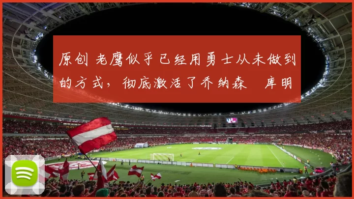 原创 老鹰似乎已经用勇士从未做到的方式,彻底激活了乔纳森・库明加