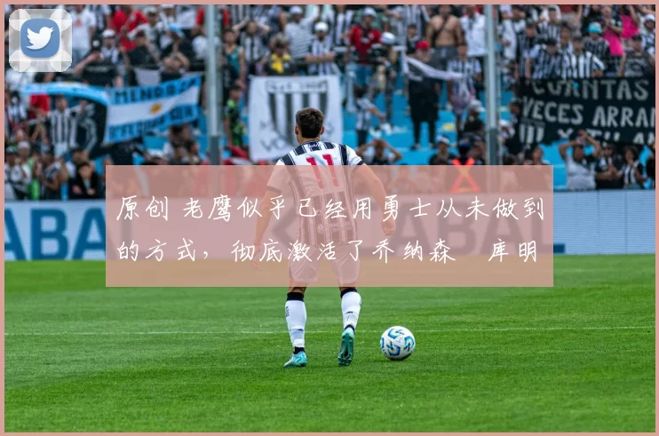 原创 老鹰似乎已经用勇士从未做到的方式,彻底激活了乔纳森・库明加