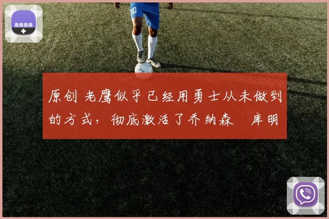 原创 老鹰似乎已经用勇士从未做到的方式,彻底激活了乔纳森・库明加