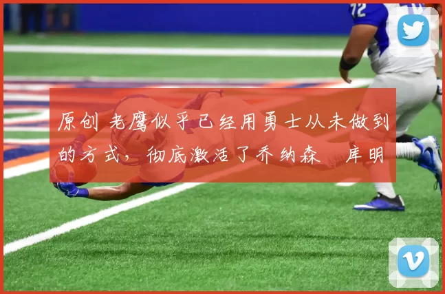 原创 老鹰似乎已经用勇士从未做到的方式，彻底激活了乔纳森・库明加