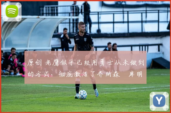 原创 老鹰似乎已经用勇士从未做到的方式，彻底激活了乔纳森・库明加