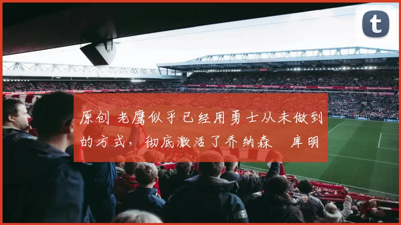 原创 老鹰似乎已经用勇士从未做到的方式,彻底激活了乔纳森・库明加