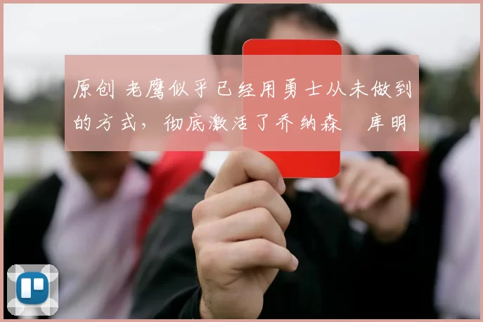 原创 老鹰似乎已经用勇士从未做到的方式，彻底激活了乔纳森・库明加