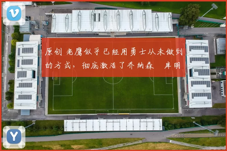 原创 老鹰似乎已经用勇士从未做到的方式,彻底激活了乔纳森・库明加