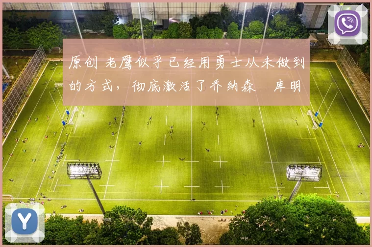 原创 老鹰似乎已经用勇士从未做到的方式，彻底激活了乔纳森・库明加