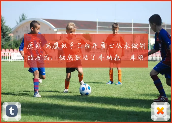 原创 老鹰似乎已经用勇士从未做到的方式,彻底激活了乔纳森・库明加