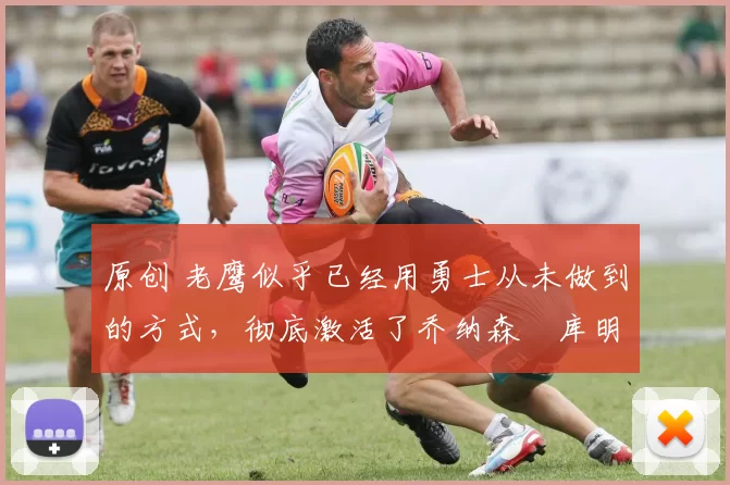 原创 老鹰似乎已经用勇士从未做到的方式,彻底激活了乔纳森・库明加