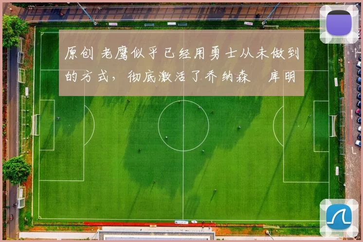 原创 老鹰似乎已经用勇士从未做到的方式，彻底激活了乔纳森・库明加