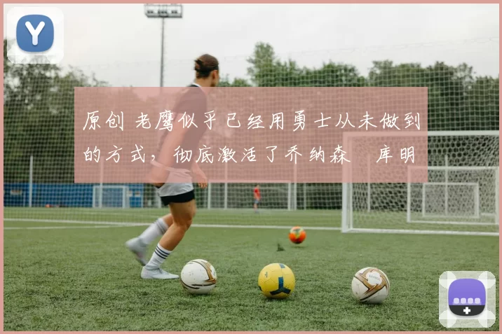 原创 老鹰似乎已经用勇士从未做到的方式,彻底激活了乔纳森・库明加