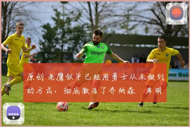 原创 老鹰似乎已经用勇士从未做到的方式,彻底激活了乔纳森・库明加